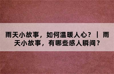 雨天小故事，如何温暖人心？｜ 雨天小故事，有哪些感人瞬间？